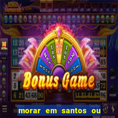 morar em santos ou praia grande