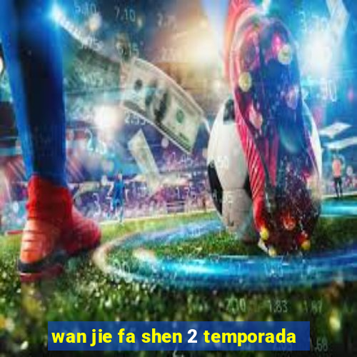 wan jie fa shen 2 temporada