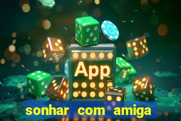 sonhar com amiga falsa jogo do bicho