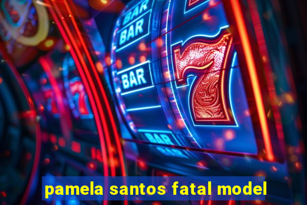 pamela santos fatal model