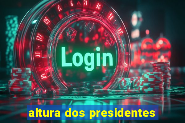 altura dos presidentes