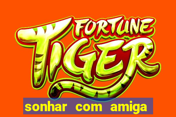 sonhar com amiga falsa no jogo do bicho
