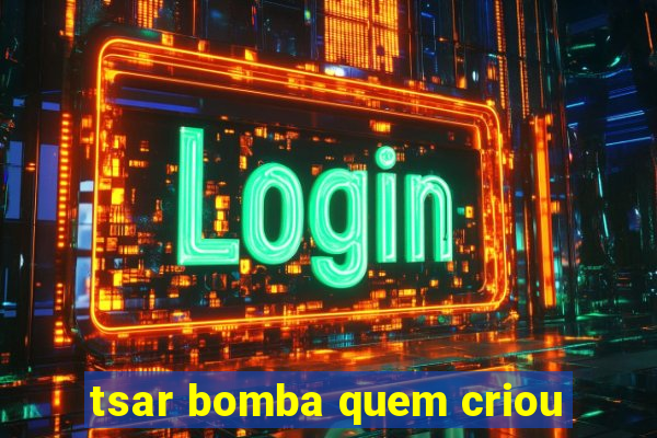 tsar bomba quem criou