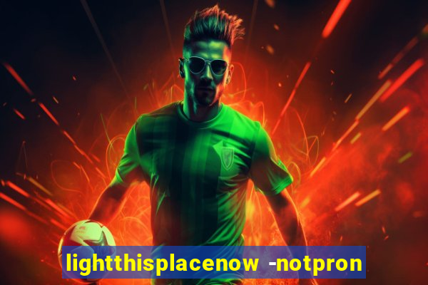lightthisplacenow -notpron