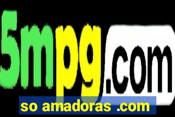 so amadoras .com