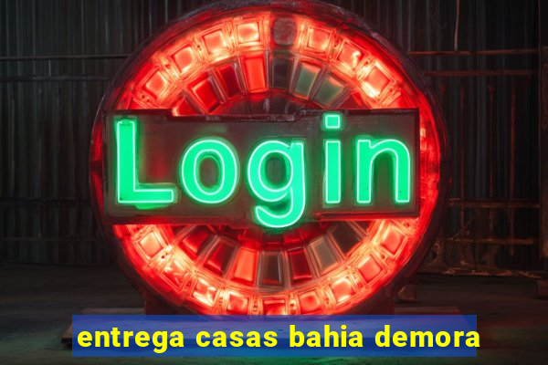 entrega casas bahia demora