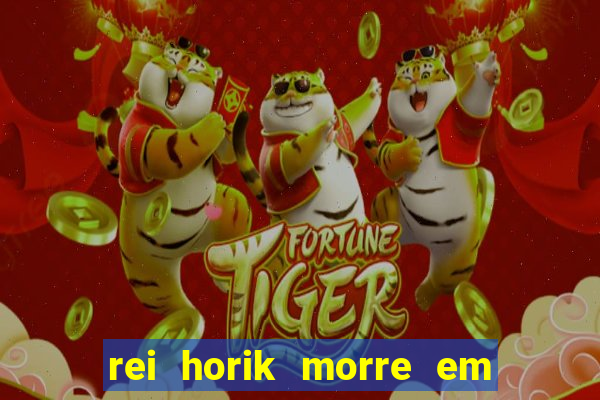 rei horik morre em qual temporada