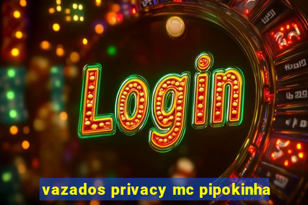 vazados privacy mc pipokinha
