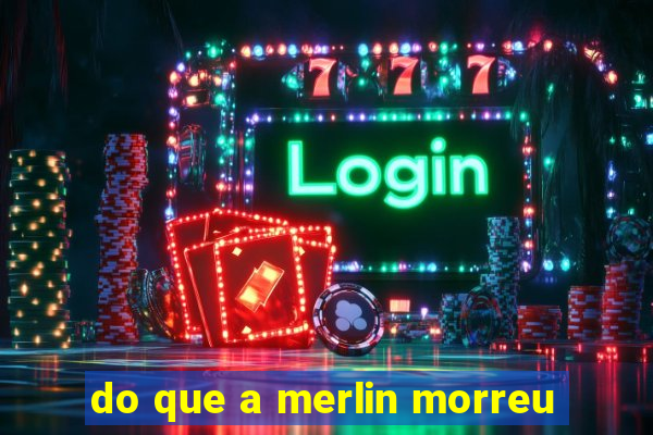 do que a merlin morreu
