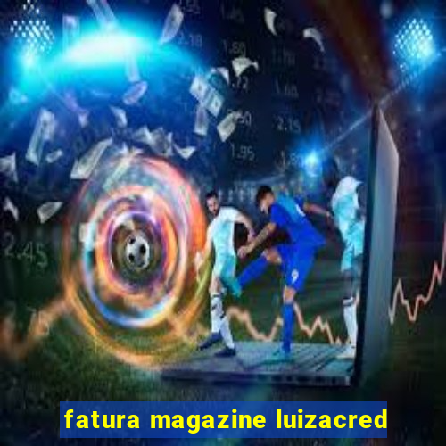 fatura magazine luizacred