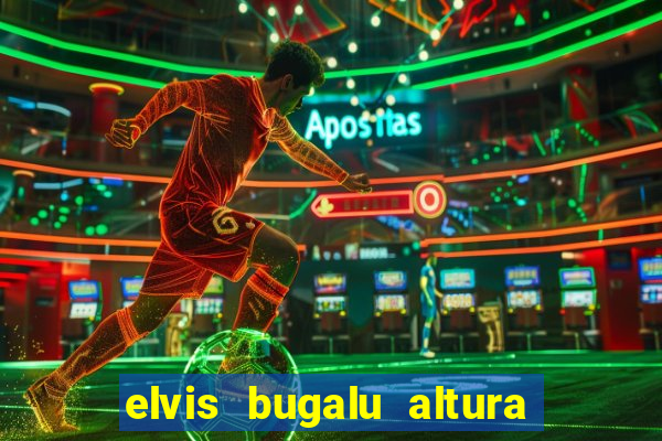 elvis bugalu altura e peso
