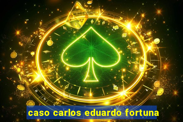 caso carlos eduardo fortuna