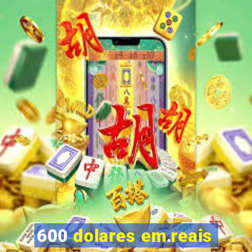 600 dolares em.reais