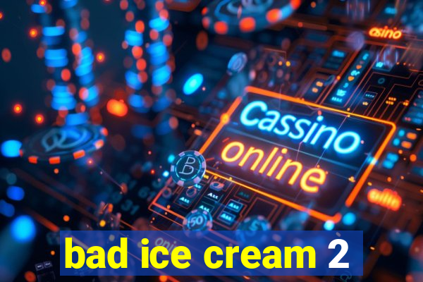 bad ice cream 2