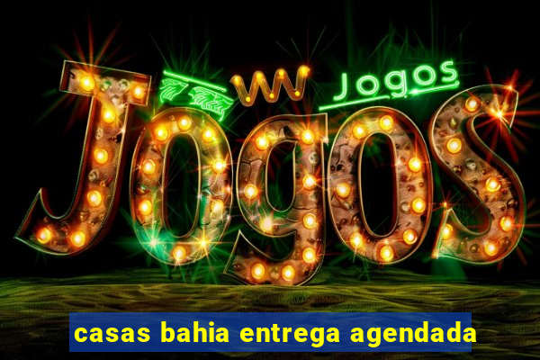 casas bahia entrega agendada