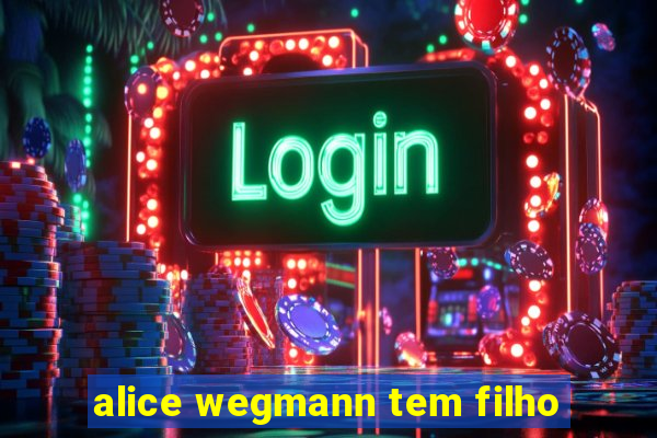 alice wegmann tem filho
