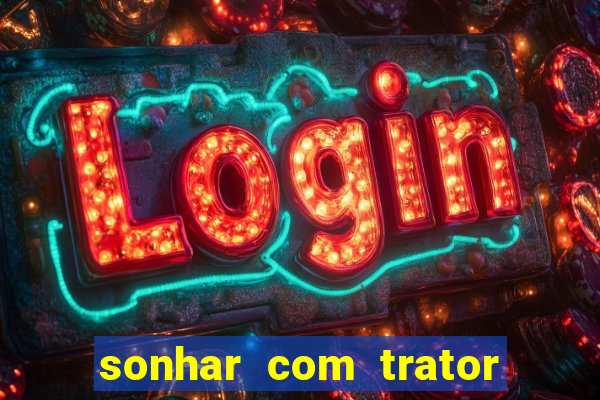 sonhar com trator jogo do bicho
