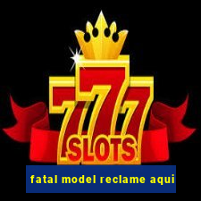 fatal model reclame aqui