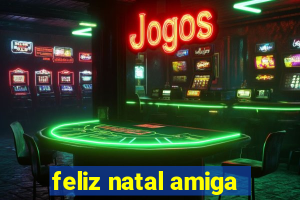 feliz natal amiga