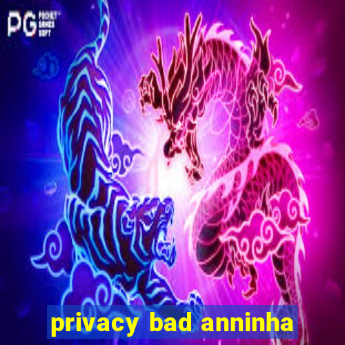 privacy bad anninha