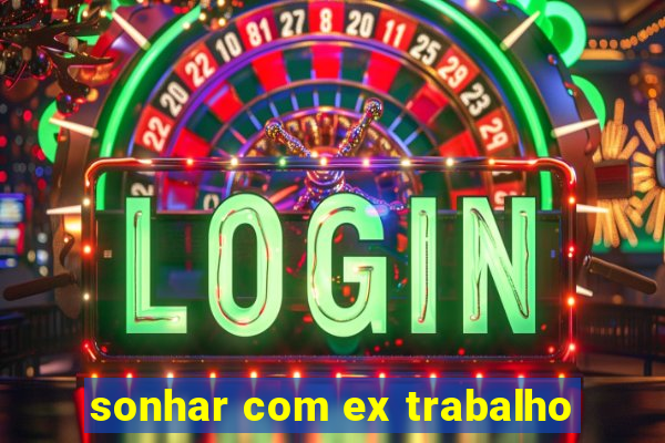 sonhar com ex trabalho