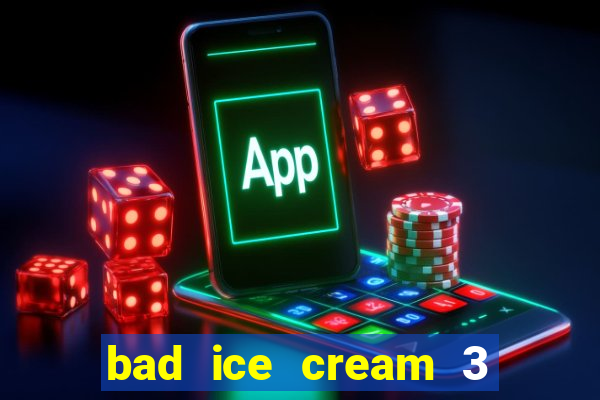 bad ice cream 3 no jogos 360