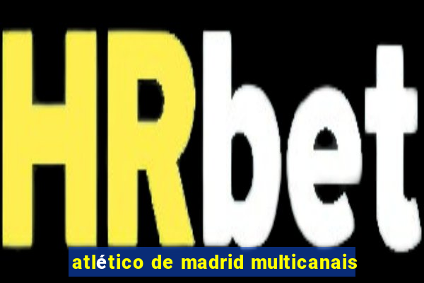 atlético de madrid multicanais