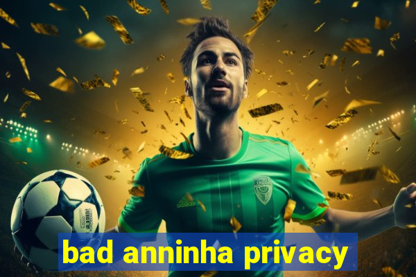 bad anninha privacy