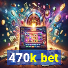 470k bet
